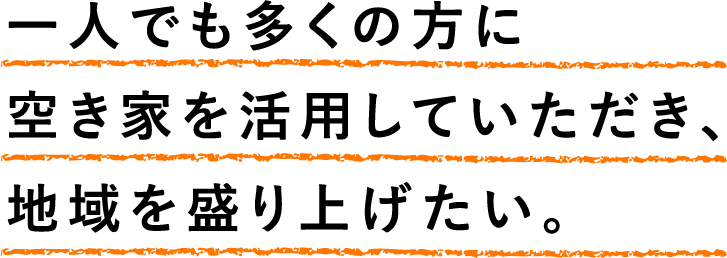 一人でも多くの方に空き家を活用していただき、地域を盛り上げたい。